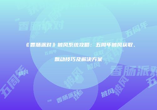 《香肠派对》披风系统攻略：五周年披风获取、飘动技巧及解决方案