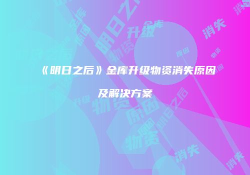 《明日之后》金库升级物资消失原因及解决方案