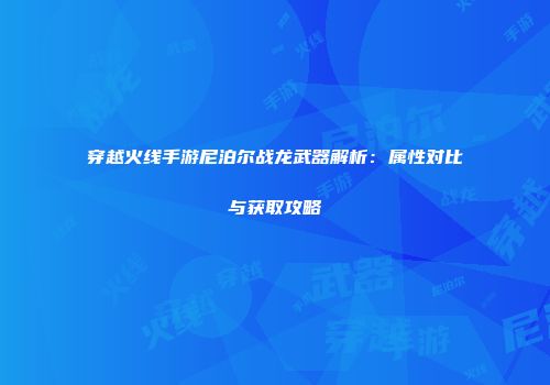 穿越火线手游尼泊尔战龙武器解析：属性对比与获取攻略