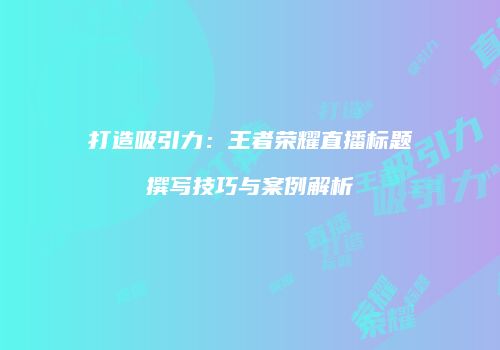打造吸引力：王者荣耀直播标题撰写技巧与案例解析