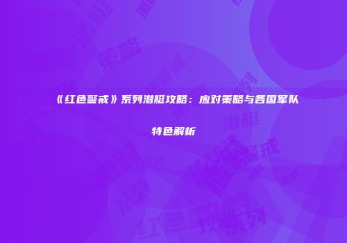 《红色警戒》系列潜艇攻略：应对策略与各国军队特色解析