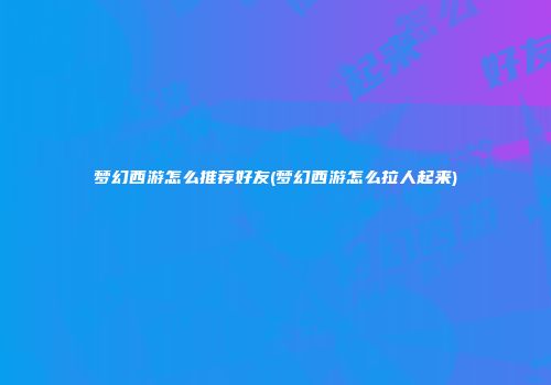 梦幻西游怎么推荐好友(梦幻西游怎么拉人起来)