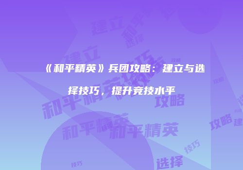 《和平精英》兵团攻略：建立与选择技巧，提升竞技水平