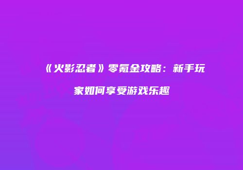 《火影忍者》零氪金攻略：新手玩家如何享受游戏乐趣