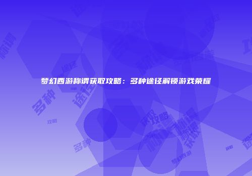 梦幻西游称谓获取攻略：多种途径解锁游戏荣耀