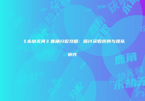 《永劫无间》鹿角分配攻略：探讨获取原则与团队协作