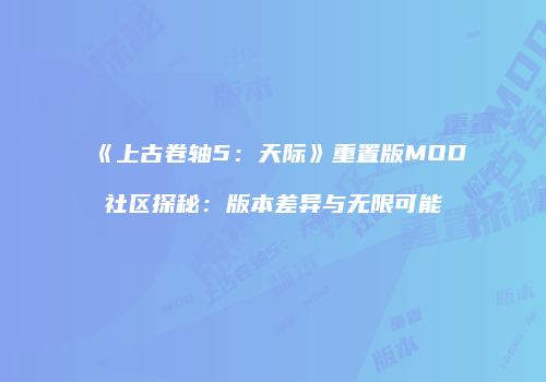 《上古卷轴5：天际》重置版MOD社区探秘：版本差异与无限可能