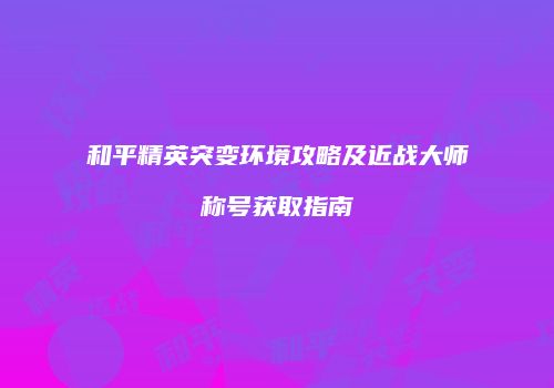 和平精英突变环境攻略及近战大师称号获取指南