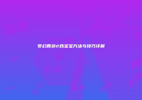 梦幻西游2合宝宝方法与技巧详解