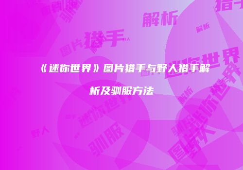 《迷你世界》图片猎手与野人猎手解析及驯服方法