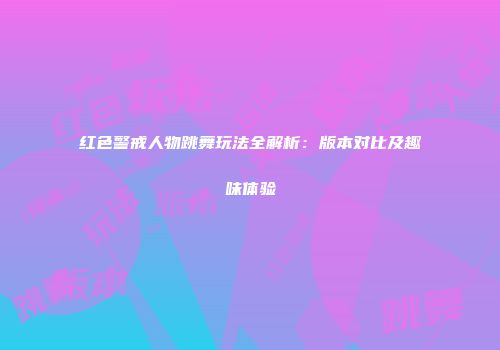 红色警戒人物跳舞玩法全解析：版本对比及趣味体验