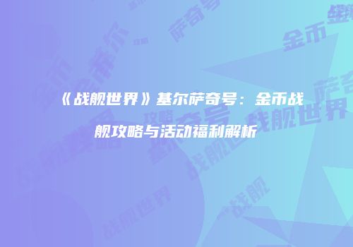 《战舰世界》基尔萨奇号：金币战舰攻略与活动福利解析