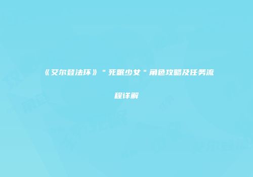 《艾尔登法环》＂死眠少女＂角色攻略及任务流程详解