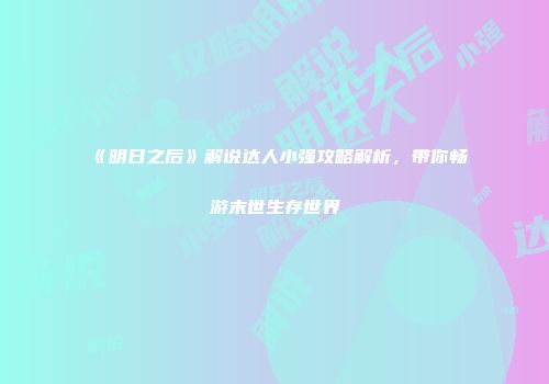 《明日之后》解说达人小强攻略解析，带你畅游末世生存世界