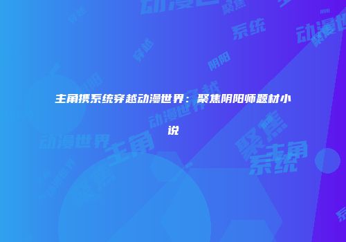 主角携系统穿越动漫世界：聚焦阴阳师题材小说