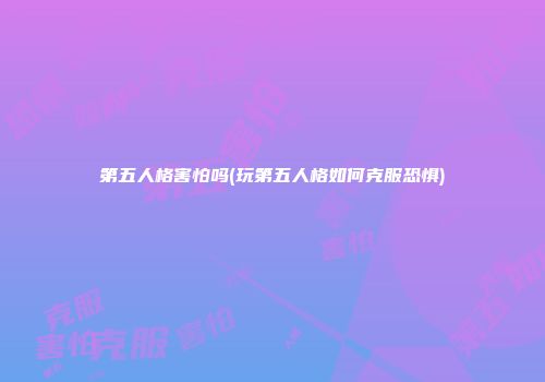 第五人格害怕吗(玩第五人格如何克服恐惧)