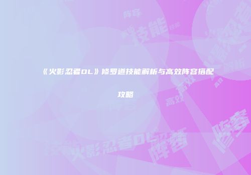 《火影忍者OL》修罗道技能解析与高效阵容搭配攻略
