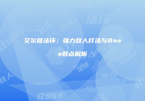 艾尔登法环：强力敌人打法与Boss弱点解析