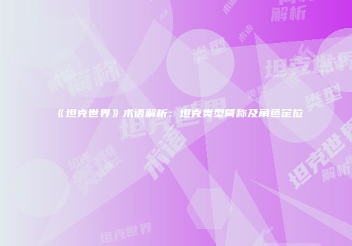 《坦克世界》术语解析：坦克类型简称及角色定位