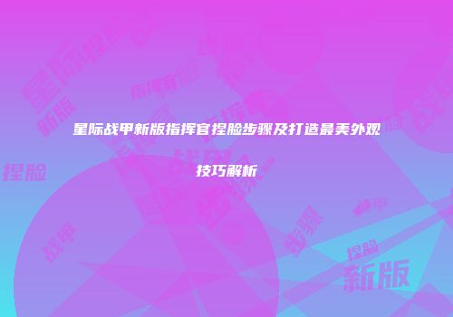 星际战甲新版指挥官捏脸步骤及打造最美外观技巧解析