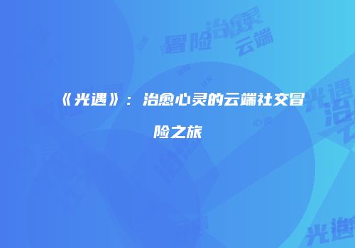 《光遇》：治愈心灵的云端社交冒险之旅