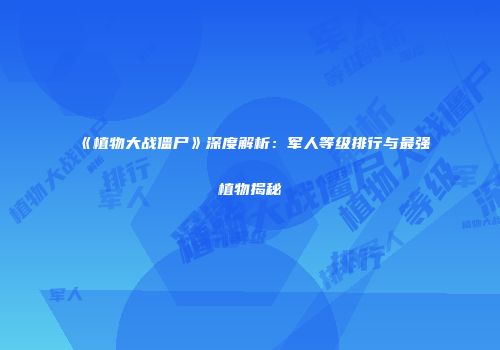 《植物大战僵尸》深度解析：军人等级排行与最强植物揭秘