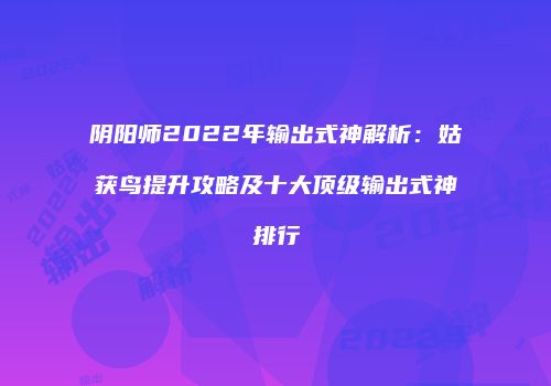 阴阳师2022年输出式神解析：姑获鸟提升攻略及十大顶级输出式神排行