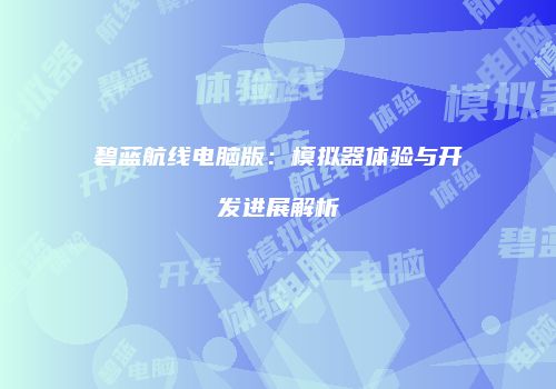 碧蓝航线电脑版：模拟器体验与开发进展解析