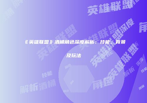 《英雄联盟》酒桶角色深度解析：技能、背景及玩法