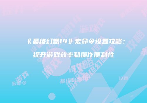 《最终幻想14》宏命令设置攻略：提升游戏效率和操作便利性