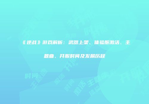 《逆战》游戏解析：武器上架、体验服激活、主题曲、开服时间及发展历程