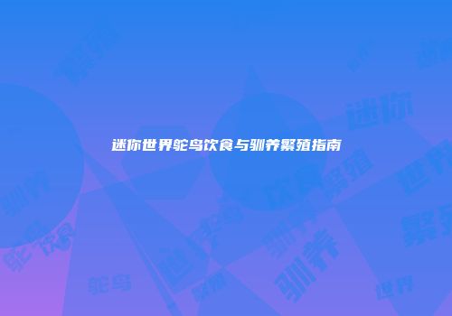 迷你世界鸵鸟饮食与驯养繁殖指南