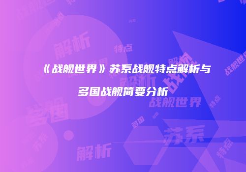 《战舰世界》苏系战舰特点解析与多国战舰简要分析