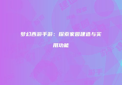 梦幻西游手游：探索家园建造与实用功能
