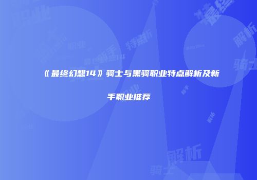 《最终幻想14》骑士与黑骑职业特点解析及新手职业推荐