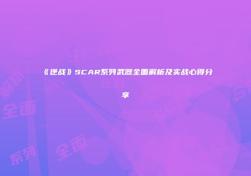 《逆战》SCAR系列武器全面解析及实战心得分享