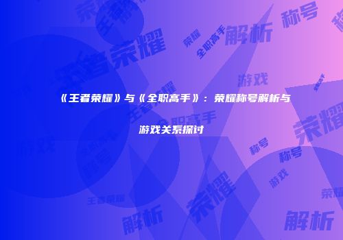 《王者荣耀》与《全职高手》：荣耀称号解析与游戏关系探讨