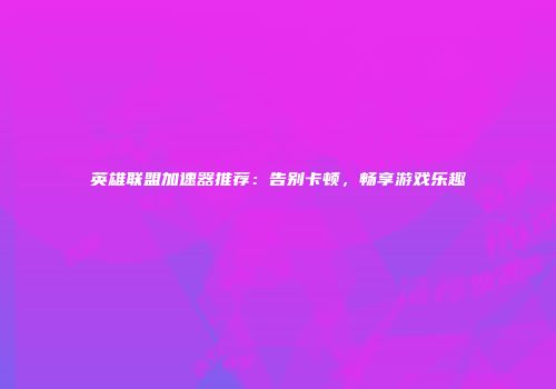 英雄联盟加速器推荐：告别卡顿，畅享游戏乐趣