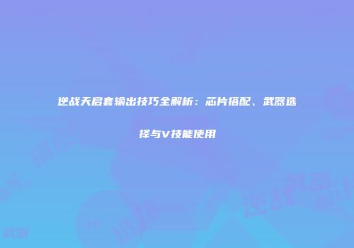 逆战天启套输出技巧全解析：芯片搭配、武器选择与V技能使用