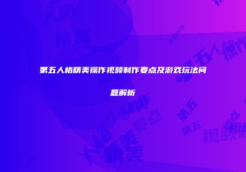 第五人格精美操作视频制作要点及游戏玩法问题解析