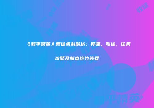 《和平精英》师徒机制解析：拜师、收徒、任务攻略及新春炮竹答疑