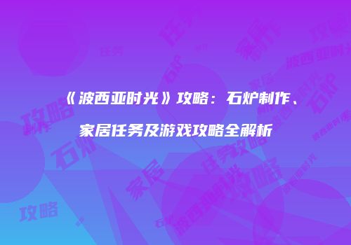 《波西亚时光》攻略：石炉制作、家居任务及游戏攻略全解析
