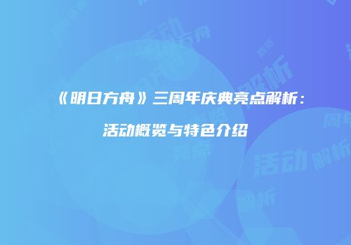 《明日方舟》三周年庆典亮点解析：活动概览与特色介绍