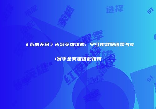 《永劫无间》长剑英雄攻略：宁红夜武器选择与S1赛季全英雄搭配指南