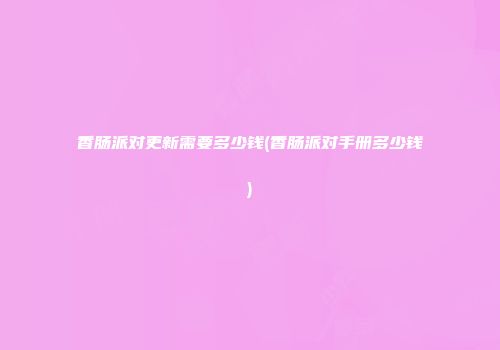 香肠派对更新需要多少钱(香肠派对手册多少钱)