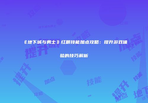 《地下城与勇士》红眼技能加点攻略：提升游戏体验的技巧解析