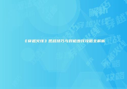 《穿越火线》观战技巧与对枪步伐攻略全解析