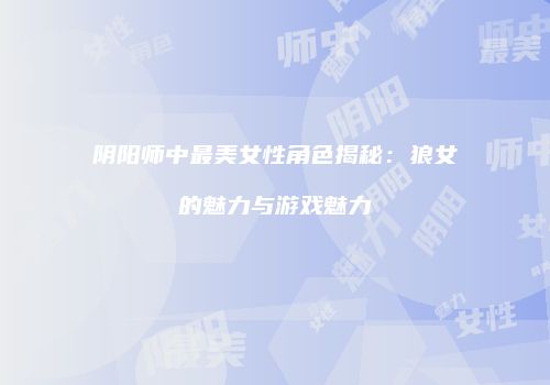 阴阳师中最美女性角色揭秘：狼女的魅力与游戏魅力