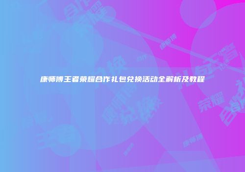 康师傅王者荣耀合作礼包兑换活动全解析及教程