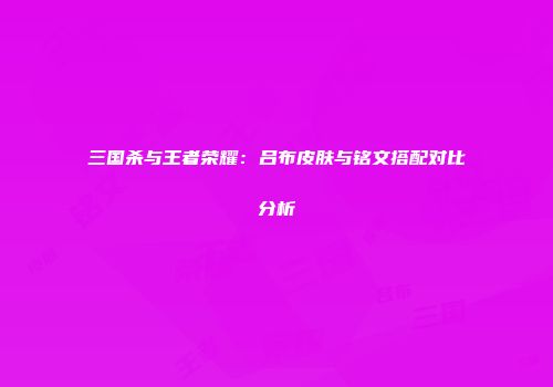 三国杀与王者荣耀：吕布皮肤与铭文搭配对比分析